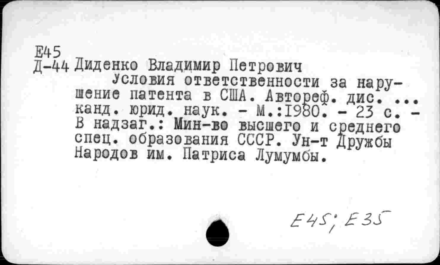 ﻿д-44 Диденко Владимир Петрович
«Условия ответственности за нарушение патента в США. Автореф. дис. .. канд. юрид. наук. - М.:1980. - 23 с. В надзаг.: Мин-во высшего и среднего спец, образования СССР. Ун-т Дружбы Народов им. Патриса Лумумбы.